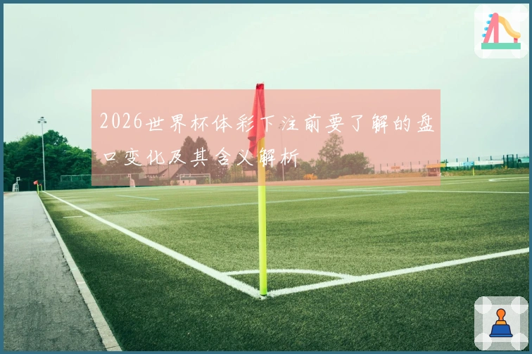 2026世界杯体彩下注前要了解的盘口变化及其含义解析