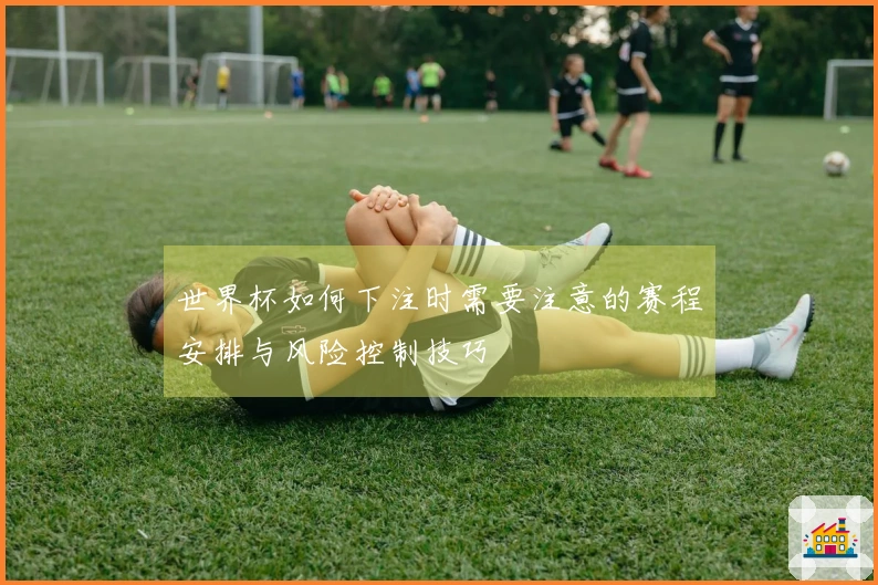 世界杯如何下注时需要注意的赛程安排与风险控制技巧