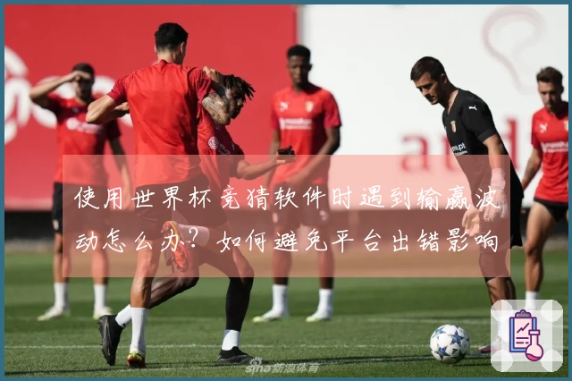 使用世界杯竞猜软件时遇到输赢波动怎么办？如何避免平台出错影响投注？