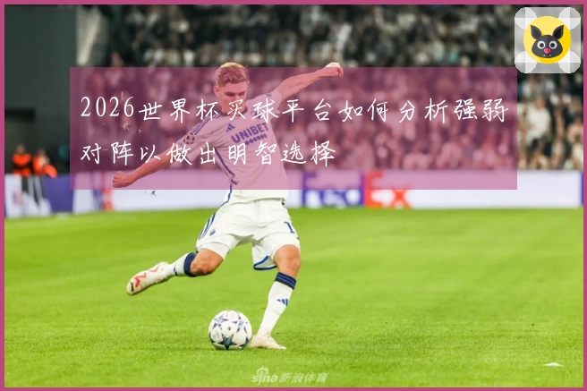 2026世界杯买球平台如何分析强弱对阵以做出明智选择